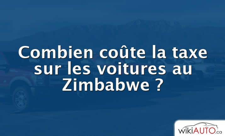 Combien coûte la taxe sur les voitures au Zimbabwe ?